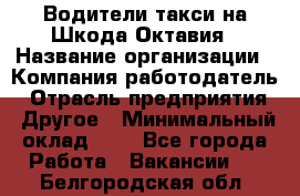 Водители такси на Шкода-Октавия › Название организации ­ Компания-работодатель › Отрасль предприятия ­ Другое › Минимальный оклад ­ 1 - Все города Работа » Вакансии   . Белгородская обл.